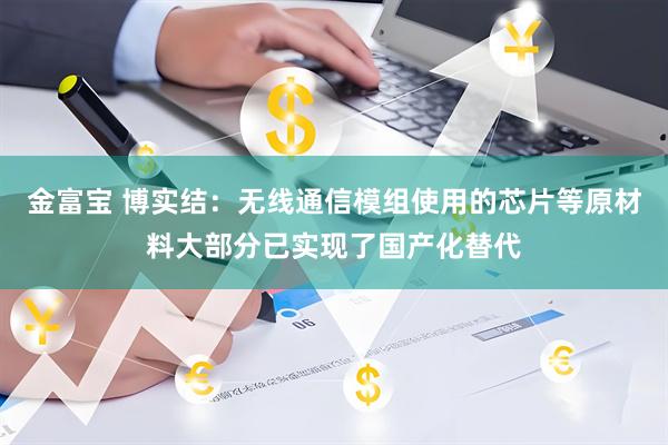 金富宝 博实结：无线通信模组使用的芯片等原材料大部分已实现了国产化替代