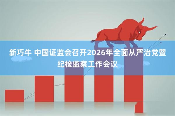 新巧牛 中国证监会召开2026年全面从严治党暨纪检监察工作会议