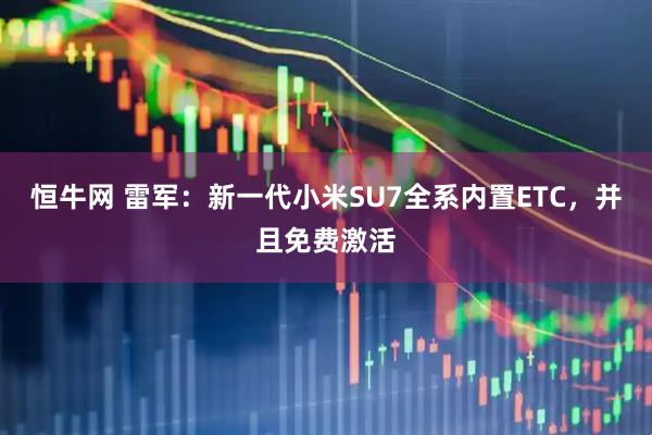 恒牛网 雷军：新一代小米SU7全系内置ETC，并且免费激活