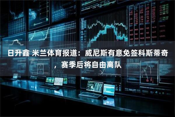 日升鑫 米兰体育报道：威尼斯有意免签科斯蒂奇，赛季后将自由离队