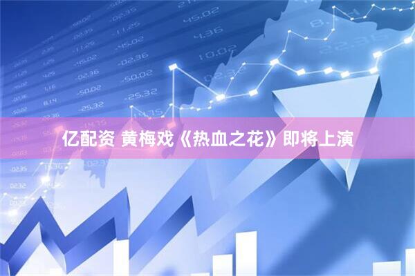 亿配资 黄梅戏《热血之花》即将上演
