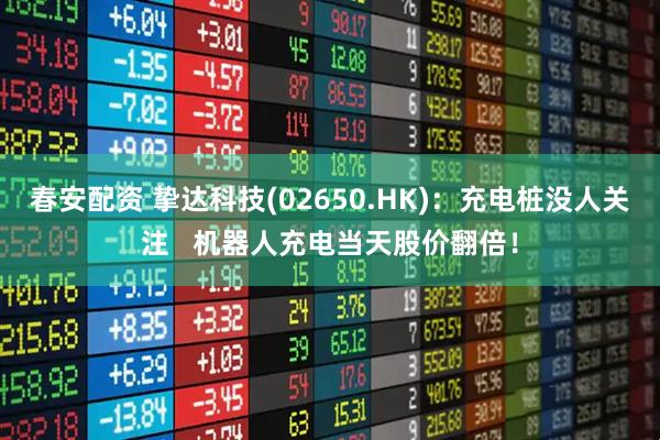 春安配资 挚达科技(02650.HK)：充电桩没人关注   机器人充电当天股价翻倍！